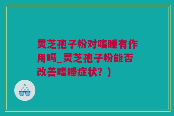 灵芝孢子粉对嗜睡有作用吗_灵芝孢子粉能否改善嗜睡症状？)