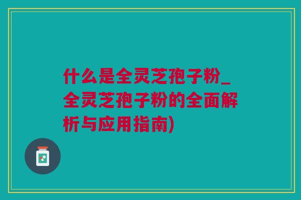 什么是全灵芝孢子粉_全灵芝孢子粉的全面解析与应用指南)