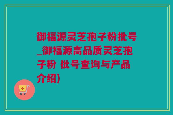 御福源灵芝孢子粉批号_御福源高品质灵芝孢子粉 批号查询与产品介绍)