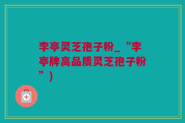 李亭灵芝孢子粉_“李亭牌高品质灵芝孢子粉”)