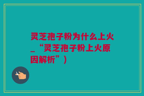 灵芝孢子粉为什么上火_“灵芝孢子粉上火原因解析”)