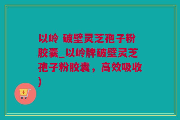 以岭 破壁灵芝孢子粉胶囊_以岭牌破壁灵芝孢子粉胶囊,高效吸收) 以岭 破壁灵芝孢子粉胶囊_以岭牌破壁灵芝孢子粉胶囊,高效吸收)
