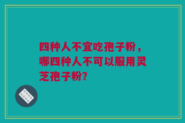 四种人不宜吃孢子粉，哪四种人不可以服用灵芝孢子粉？