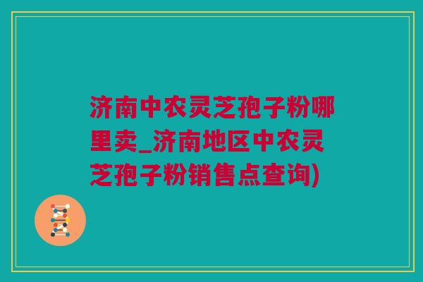 济南中农灵芝孢子粉哪里卖_济南地区中农灵芝孢子粉销售点查询)