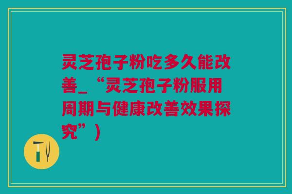 灵芝孢子粉吃多久能改善_“灵芝孢子粉服用周期与健康改善效果探究”) 灵芝孢子粉吃多久能改善_“灵芝孢子粉服用周期与健康改善效果探究”)