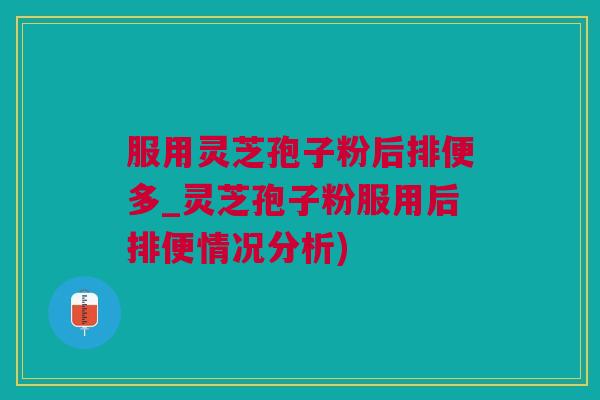 服用灵芝孢子粉后排便多_灵芝孢子粉服用后排便情况分析)
