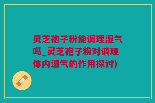 灵芝孢子粉能调理湿气吗_灵芝孢子粉对调理体内湿气的作用探讨) 灵芝孢子粉能调理湿气吗_灵芝孢子粉对调理体内湿气的作用探讨)
