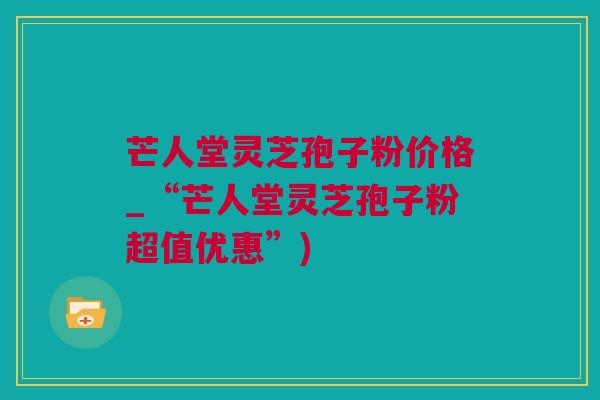 芒人堂灵芝孢子粉价格_“芒人堂灵芝孢子粉超值优惠”)