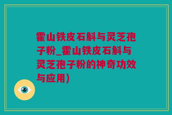 霍山铁皮石斛与灵芝孢子粉_霍山铁皮石斛与灵芝孢子粉的神奇功效与应用)