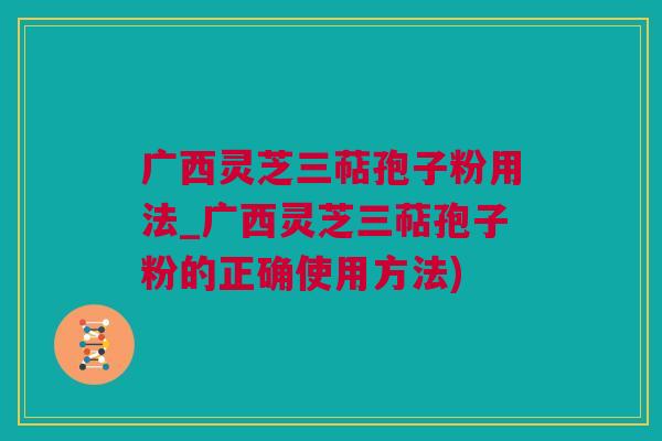 广西灵芝三萜孢子粉用法_广西灵芝三萜孢子粉的正确使用方法)