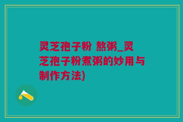 灵芝孢子粉 熬粥_灵芝孢子粉煮粥的妙用与制作方法) 灵芝孢子粉 熬粥_灵芝孢子粉煮粥的妙用与制作方法)