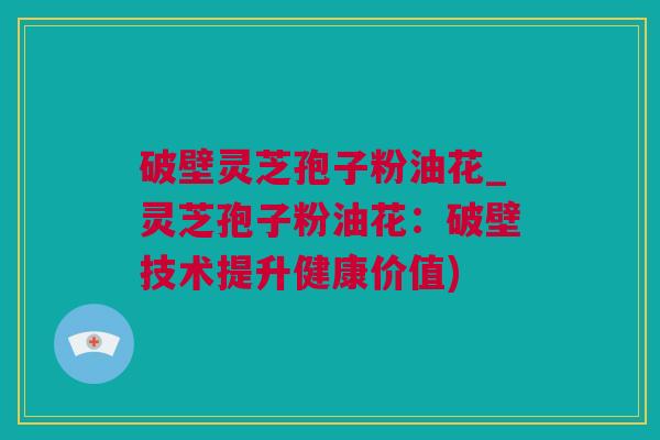 破壁灵芝孢子粉油花_灵芝孢子粉油花:破壁技术提升健康价值) 破壁灵芝孢子粉油花_灵芝孢子粉油花:破壁技术提升健康价值)