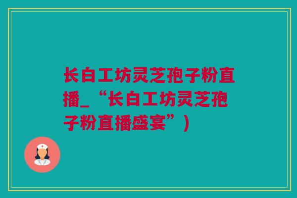 长白工坊灵芝孢子粉直播_“长白工坊灵芝孢子粉直播盛宴”)