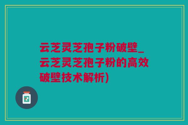 云芝灵芝孢子粉破壁_云芝灵芝孢子粉的高效破壁技术解析) 云芝灵芝孢子粉破壁_云芝灵芝孢子粉的高效破壁技术解析)