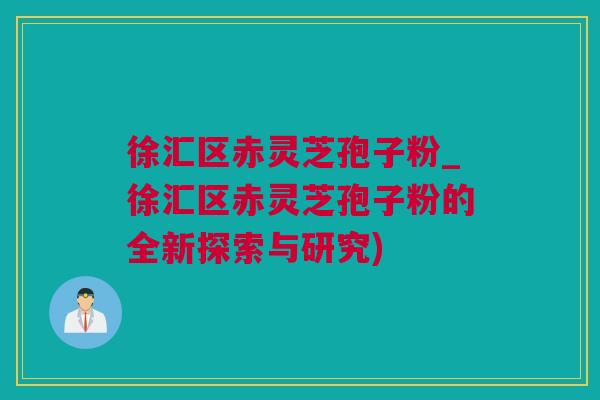 徐汇区赤灵芝孢子粉_徐汇区赤灵芝孢子粉的全新探索与研究) 徐汇区赤灵芝孢子粉_徐汇区赤灵芝孢子粉的全新探索与研究)