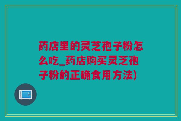 药店里的灵芝孢子粉怎么吃_药店购买灵芝孢子粉的正确食用方法) 药店里的灵芝孢子粉怎么吃_药店购买灵芝孢子粉的正确食用方法)