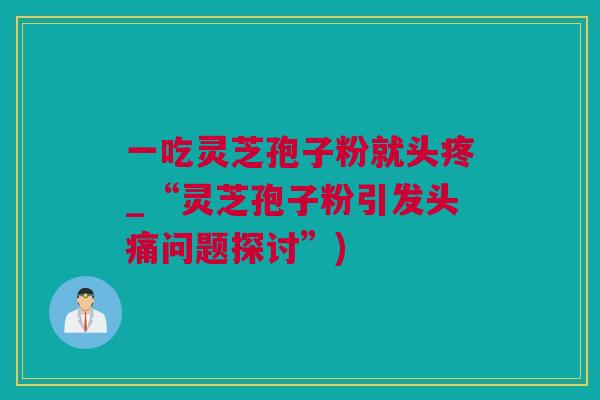 一吃灵芝孢子粉就头疼_“灵芝孢子粉引发头痛问题探讨”)