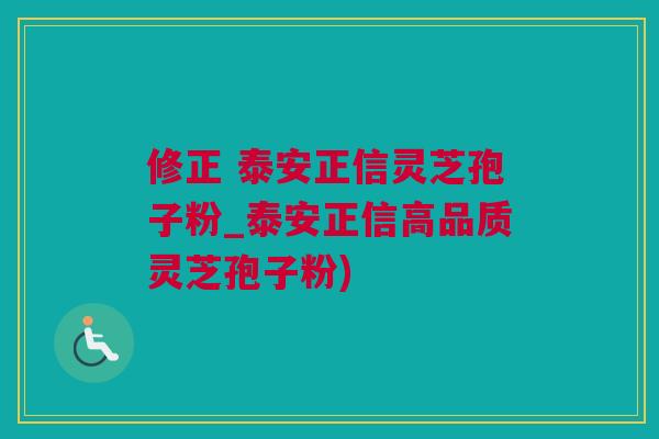 修正 泰安正信灵芝孢子粉_泰安正信高品质灵芝孢子粉)