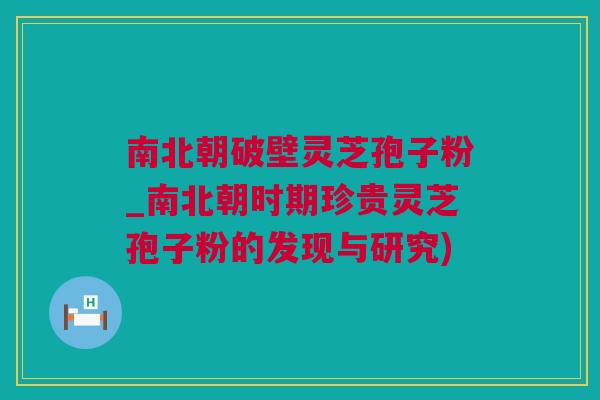 南北朝破壁灵芝孢子粉_南北朝时期珍贵灵芝孢子粉的发现与研究) 南北朝破壁灵芝孢子粉_南北朝时期珍贵灵芝孢子粉的发现与研究)