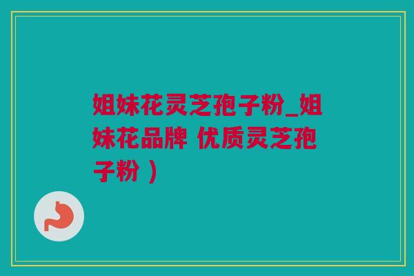 姐妹花灵芝孢子粉_姐妹花品牌 优质灵芝孢子粉 )