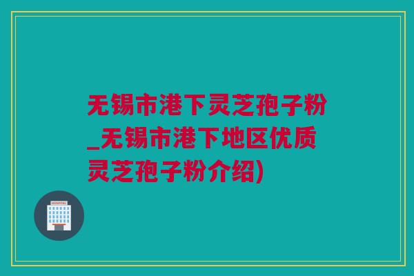 无锡市港下灵芝孢子粉_无锡市港下地区优质灵芝孢子粉介绍) 无锡市港下灵芝孢子粉_无锡市港下地区优质灵芝孢子粉介绍)