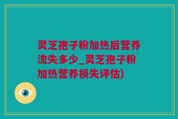 灵芝孢子粉加热后营养流失多少_灵芝孢子粉加热营养损失评估)