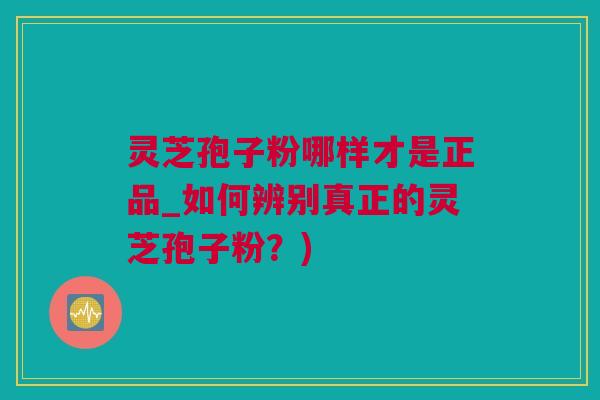 灵芝孢子粉哪样才是正品_如何辨别真正的灵芝孢子粉？)