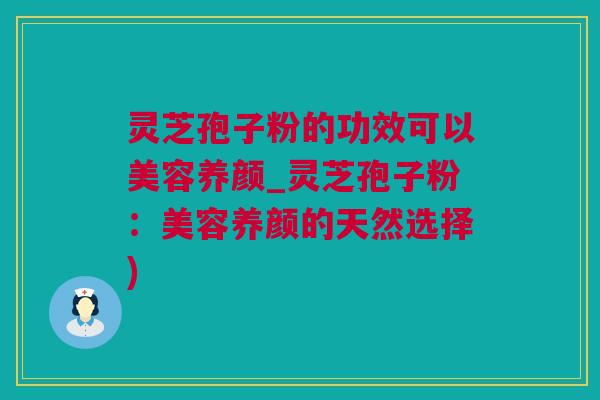灵芝孢子粉的功效可以美容养颜_灵芝孢子粉：美容养颜的天然选择)