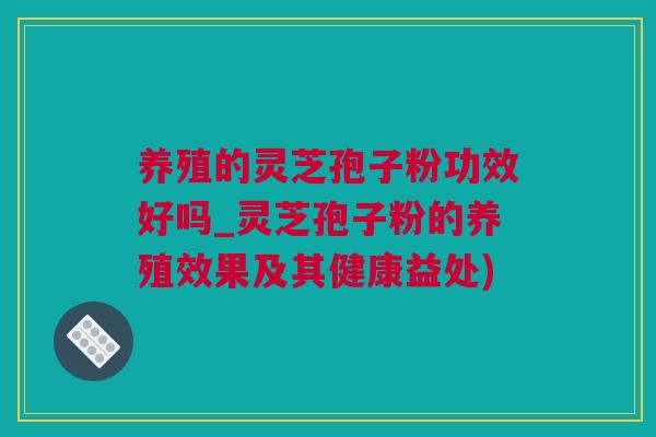 养殖的灵芝孢子粉功效好吗_灵芝孢子粉的养殖效果及其健康益处)
