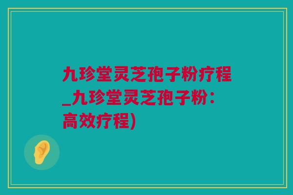 九珍堂灵芝孢子粉疗程_九珍堂灵芝孢子粉：高效疗程)