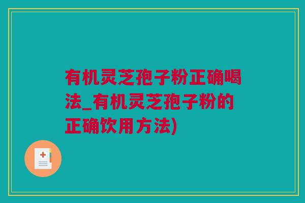 有机灵芝孢子粉正确喝法_有机灵芝孢子粉的正确饮用方法)