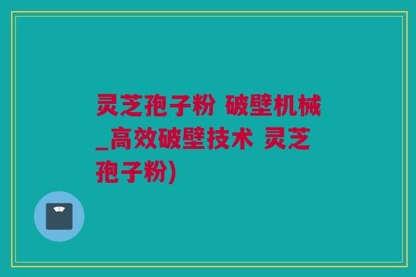 灵芝孢子粉 破壁机械_高效破壁技术 灵芝孢子粉)