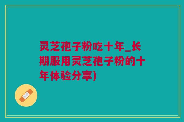 灵芝孢子粉吃十年_长期服用灵芝孢子粉的十年体验分享)