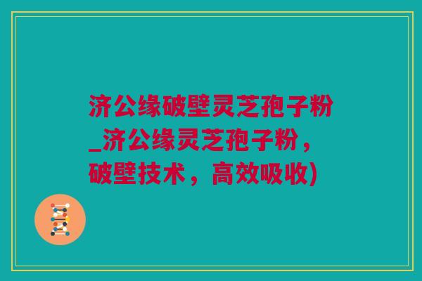 济公缘破壁灵芝孢子粉_济公缘灵芝孢子粉,破壁技术,高效吸收) 济公缘破壁灵芝孢子粉_济公缘灵芝孢子粉,破壁技术,高效吸收)