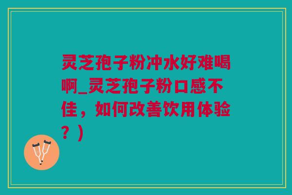 灵芝孢子粉冲水好难喝啊_灵芝孢子粉口感不佳,如何改善饮用体验?) 灵芝孢子粉冲水好难喝啊_灵芝孢子粉口感不佳,如何改善饮用体验?)