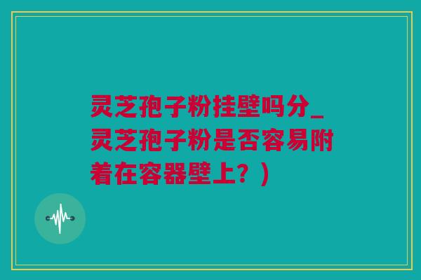 灵芝孢子粉挂壁吗分_灵芝孢子粉是否容易附着在容器壁上?) 灵芝孢子粉挂壁吗分_灵芝孢子粉是否容易附着在容器壁上?)