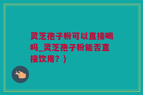 灵芝孢子粉可以直接喝吗_灵芝孢子粉能否直接饮用?) 灵芝孢子粉可以直接喝吗_灵芝孢子粉能否直接饮用?)