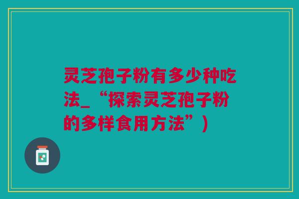 灵芝孢子粉有多少种吃法_“探索灵芝孢子粉的多样食用方法”) 灵芝孢子粉有多少种吃法_“探索灵芝孢子粉的多样食用方法”)