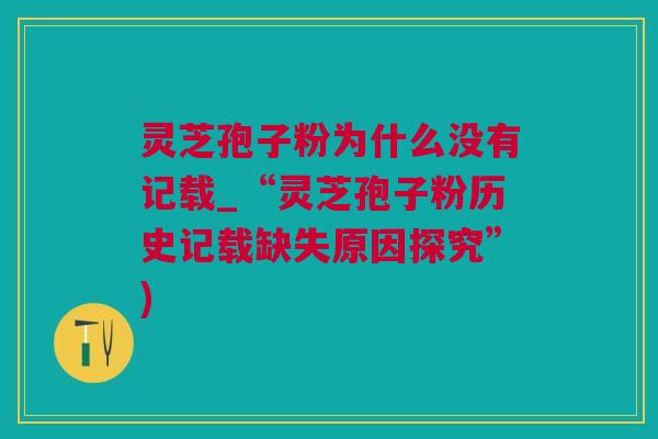 灵芝孢子粉为什么没有记载_“灵芝孢子粉历史记载缺失原因探究”)