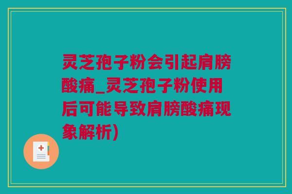 灵芝孢子粉会引起肩膀酸痛_灵芝孢子粉使用后可能导致肩膀酸痛现象解析)