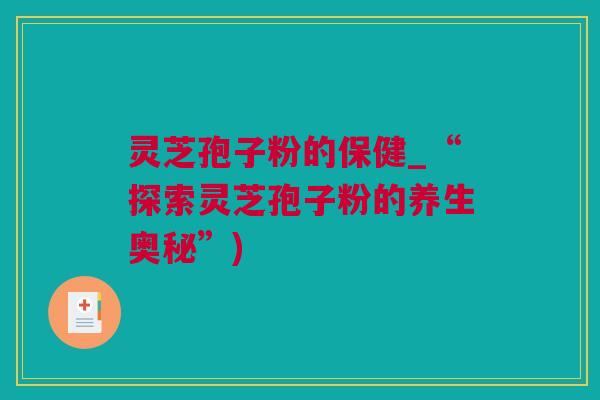 灵芝孢子粉的保健_“探索灵芝孢子粉的养生奥秘”)