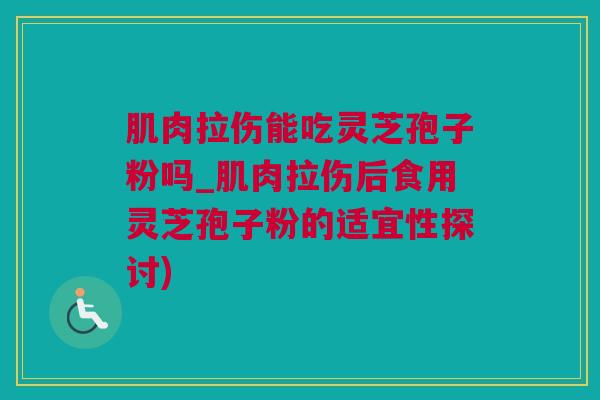 肌肉拉伤能吃灵芝孢子粉吗_肌肉拉伤后食用灵芝孢子粉的适宜性探讨)