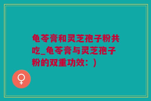 龟苓膏和灵芝孢子粉共吃_龟苓膏与灵芝孢子粉的双重功效：)