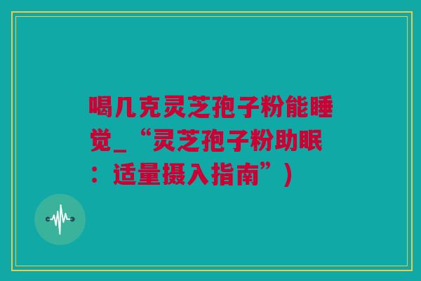 喝几克灵芝孢子粉能睡觉_“灵芝孢子粉助眠：适量摄入指南”)