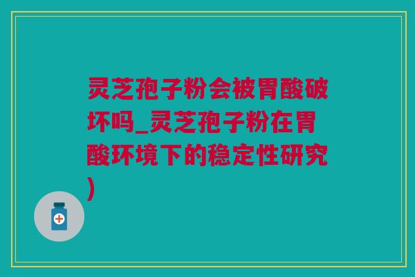 灵芝孢子粉会被胃酸破坏吗_灵芝孢子粉在胃酸环境下的稳定性研究) 灵芝孢子粉会被胃酸破坏吗_灵芝孢子粉在胃酸环境下的稳定性研究)