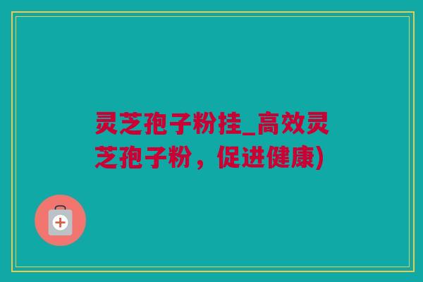 灵芝孢子粉挂_高效灵芝孢子粉，促进健康)