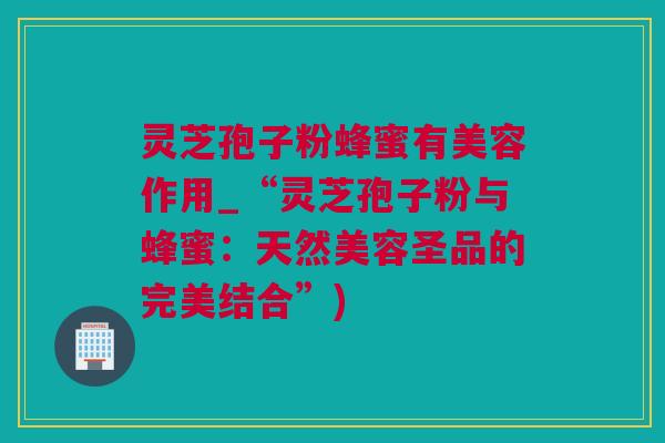 灵芝孢子粉蜂蜜有美容作用_“灵芝孢子粉与蜂蜜：天然美容圣品的完美结合”)