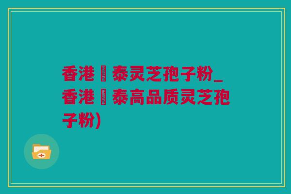 香港啟泰灵芝孢子粉_香港啟泰高品质灵芝孢子粉) 香港啟泰灵芝孢子粉_香港啟泰高品质灵芝孢子粉)