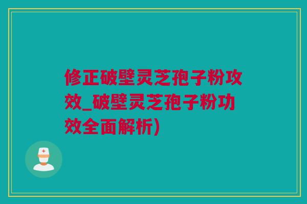 修正破壁灵芝孢子粉攻效_破壁灵芝孢子粉功效全面解析)