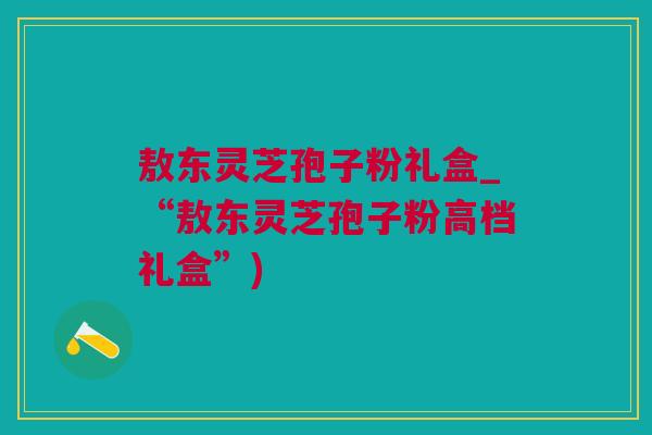 敖东灵芝孢子粉礼盒_“敖东灵芝孢子粉高档礼盒”) 敖东灵芝孢子粉礼盒_“敖东灵芝孢子粉高档礼盒”)